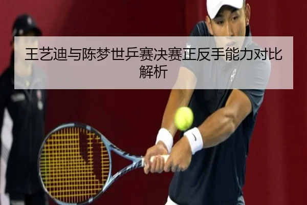王艺迪与陈梦世乒赛决赛正反手能力对比解析
